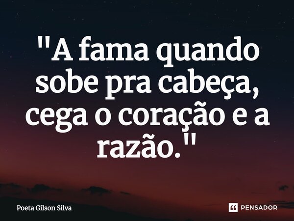 ⁠"A fama quando sobe pra cabeça, cega o coração e a razão."... Frase de Poeta Gilson Silva.