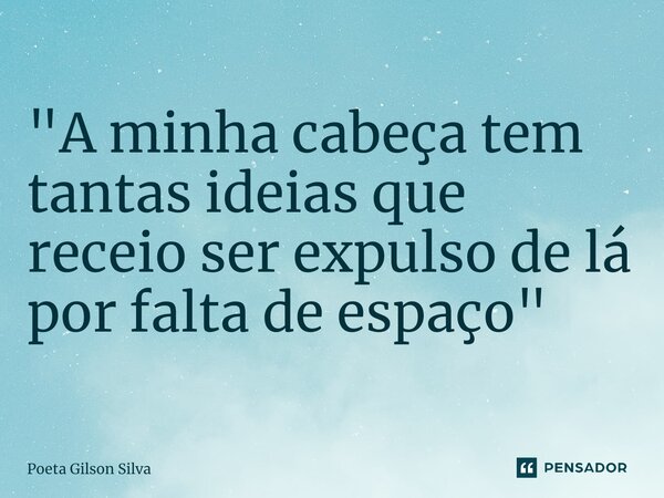 ⁠"A minha cabeça tem tantas ideias que receio ser expulso de lá por falta de espaço"... Frase de Poeta Gilson Silva.