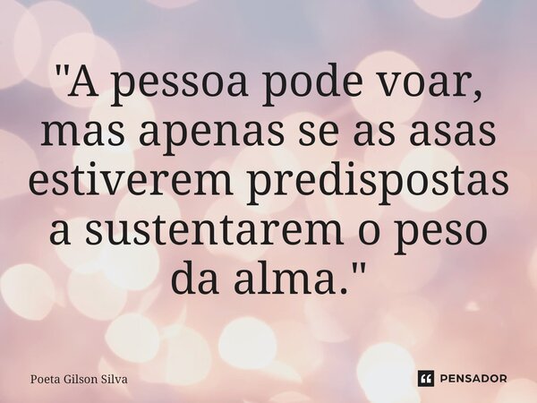 ⁠"A pessoa pode voar, mas apenas se as asas estiverem predispostas a sustentarem o peso da alma."... Frase de Poeta Gilson Silva.
