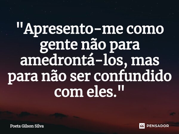 ⁠"Apresento-me como gente não para amedrontá-los, mas para não ser confundido com eles."... Frase de Poeta Gilson Silva.