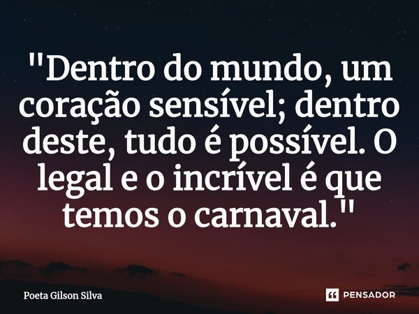 "⁠Dentro do mundo, um coração sensível; dentro deste, tudo é possível. O legal e o incrível é que temos o carnaval."... Frase de Poeta Gilson Silva.