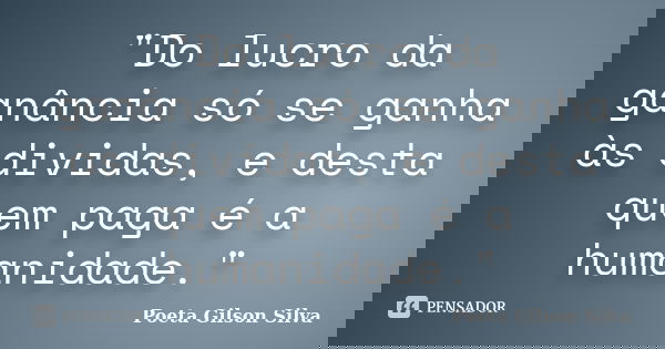"Do lucro da ganância só se ganha às dividas, e desta quem paga é a humanidade."... Frase de Poeta Gilson Silva.