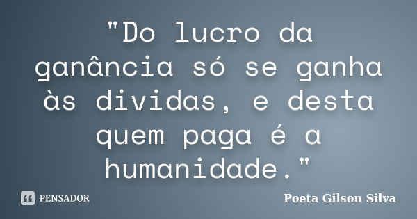 "Do lucro da ganância só se ganha às dividas, e desta quem paga é a humanidade."... Frase de Poeta Gilson Silva.