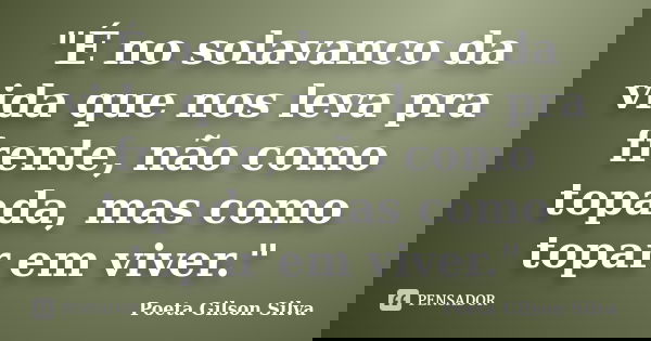 "É no solavanco da vida que nos leva pra frente, não como topada, mas como topar em viver."... Frase de Poeta Gilson Silva.