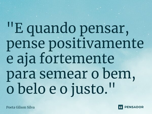 ⁠"E quando pensar, pense positivamente e aja fortemente para semear o bem, o belo e o justo."... Frase de Poeta Gilson Silva.