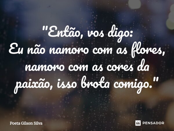 ⁠"Então, vos digo: Eu não namoro com as flores, namoro com as cores da paixão, isso brota comigo."... Frase de Poeta Gilson Silva.
