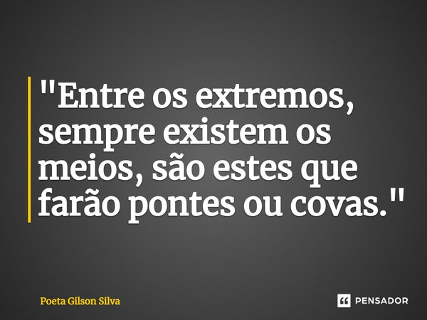 "Entre os extremos, sempre existem os meios, são estes que farão pontes ou covas."... Frase de Poeta Gilson Silva.