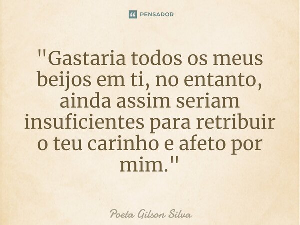 ⁠"Gastaria todos os meus beijos em ti, no entanto, ainda assim seriam insuficientes para retribuir o teu carinho e afeto por mim."... Frase de Poeta Gilson Silva.