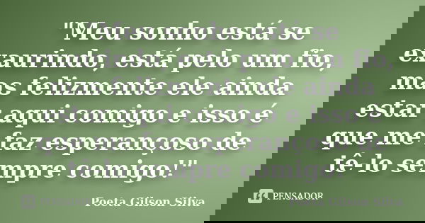 "Meu sonho está se exaurindo, está pelo um fio, mas felizmente ele ainda estar aqui comigo e isso é que me faz esperançoso de tê-lo sempre comigo!"... Frase de Poeta Gilson Silva.