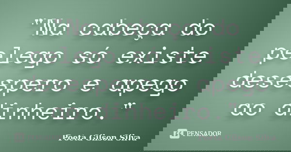 "Na cabeça do pelego só existe desespero e apego ao dinheiro."... Frase de Poeta Gilson Silva.
