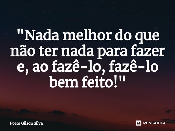 ⁠"Nada melhor do que não ter nada para fazer e, ao fazê-lo, fazê-lo bem feito!"... Frase de Poeta Gilson Silva.