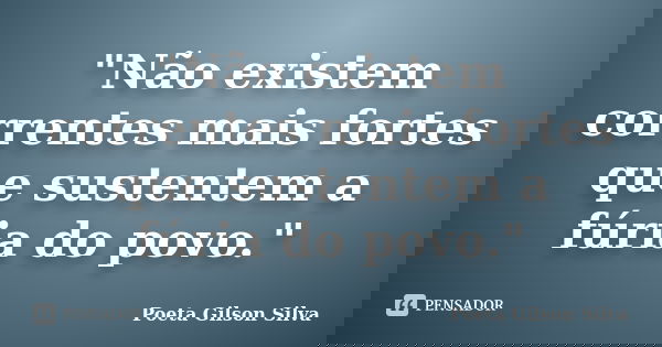 "Não existem correntes mais fortes que sustentem a fúria do povo."... Frase de Poeta Gilson Silva.