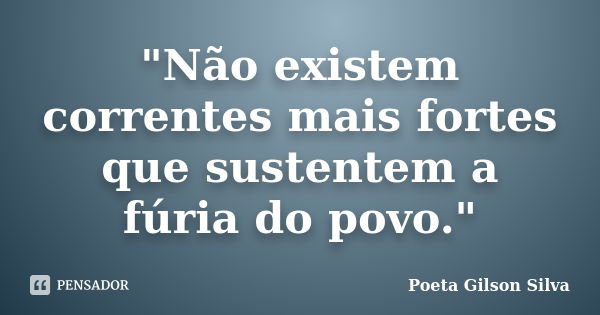 "Não existem correntes mais fortes que sustentem a fúria do povo."... Frase de Poeta Gilson Silva.