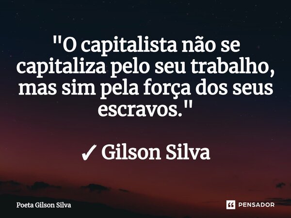 "⁠O capitalista não se capitaliza pelo seu trabalho, mas sim pela força dos seus escravos." ✓ Gilson Silva... Frase de Poeta Gilson Silva.