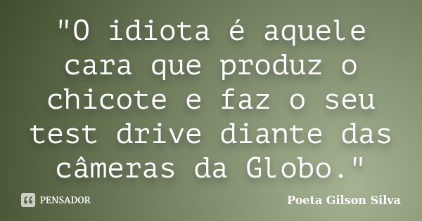 "O idiota é aquele cara que produz o chicote e faz o seu test drive diante das câmeras da Globo."... Frase de Poeta Gilson Silva.