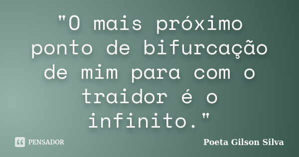 "O mais próximo ponto de bifurcação de mim para com o traidor é o infinito."... Frase de Poeta Gilson Silva.