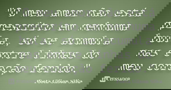 "O meu amor não está prescrito em nenhuma bula, só se acumula nas entre linhas do meu coração ferido."... Frase de Poeta Gilson Silva.