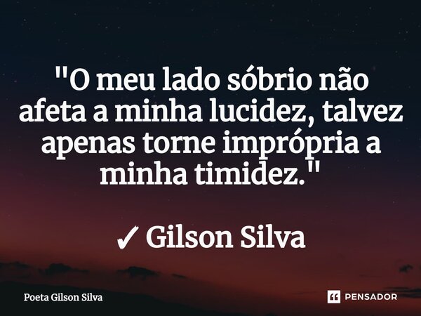 ⁠"O meu lado sóbrio não afeta a minha lucidez, talvez apenas torne imprópria a minha timidez."... Frase de Poeta Gilson Silva.