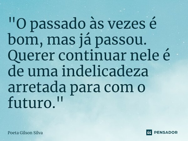 ⁠"O passado às vezes é bom, mas já passou. Querer continuar nele é de uma indelicadeza arretada para com o futuro."... Frase de Poeta Gilson Silva.