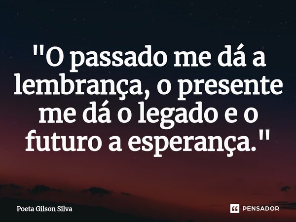 ⁠"O passado me dá a lembrança, o presente me dá o legado e o futuro a esperança."... Frase de Poeta Gilson Silva.