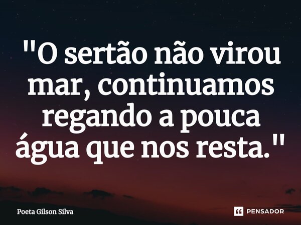 ⁠"O sertão não virou mar, continuamos regando a pouca água que nos resta."... Frase de Poeta Gilson Silva.