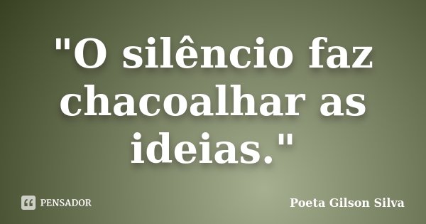 "O silêncio faz chacoalhar as ideias."... Frase de Poeta Gilson Silva.