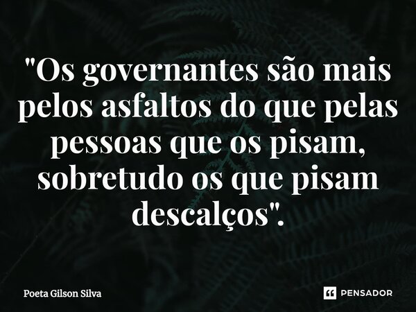 ⁠"Os governantes são mais pelos asfaltos do que pelas pessoas que os pisam, sobretudo os que pisam descalços".... Frase de Poeta Gilson Silva.