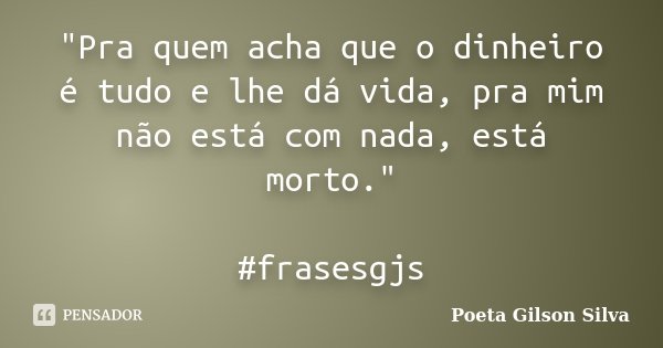 "Pra quem acha que o dinheiro é tudo e lhe dá vida, pra mim não está com nada, está morto." #frasesgjs... Frase de Poeta Gilson Silva.