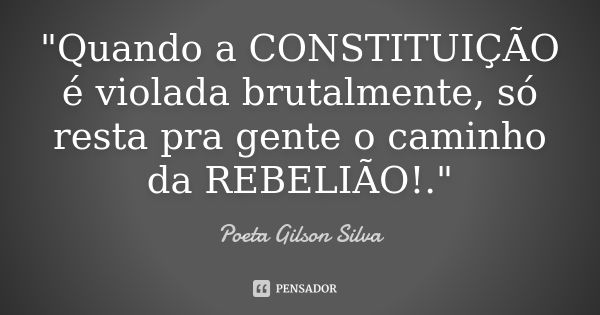 "Quando a CONSTITUIÇÃO é violada brutalmente, só resta pra gente o caminho da REBELIÃO!."... Frase de Poeta Gilson Silva.