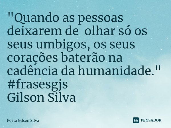 ⁠"Quando as pessoas deixarem de olhar só os seus umbigos, os seus corações baterão na cadência da humanidade."... Frase de Poeta Gilson Silva.