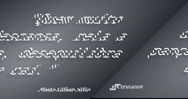 "Quem muito descansa, rela a pança, desequilibra e cai."... Frase de Poeta Gilson Silva.