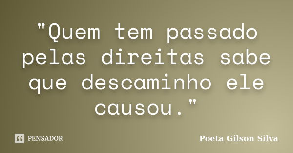 "Quem tem passado pelas direitas sabe que descaminho ele causou."... Frase de Poeta Gilson Silva.