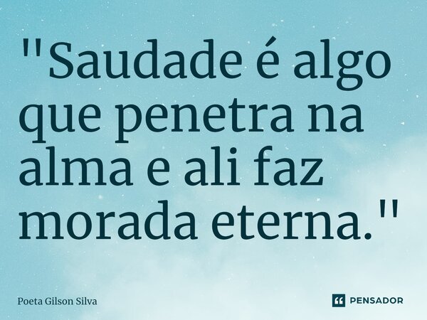 ⁠"Saudade é algo que penetra na alma e ali faz morada eterna."... Frase de Poeta Gilson Silva.