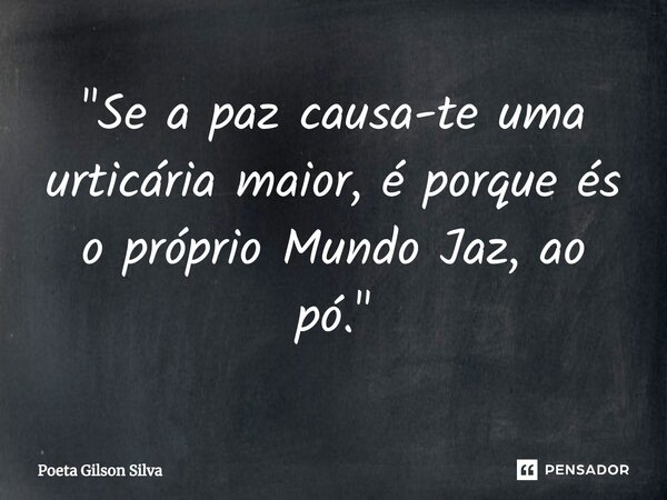 ⁠"Se a paz causa-te uma urticária maior, é porque és o próprio Mundo Jaz, ao pó."... Frase de Poeta Gilson Silva.