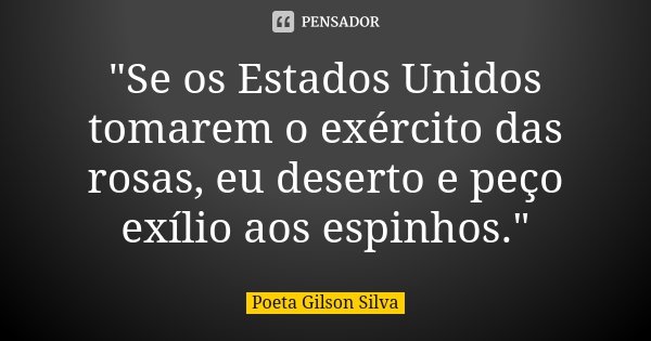 "Se os Estados Unidos tomarem o exército das rosas, eu deserto e peço exílio aos espinhos."... Frase de Poeta Gilson Silva.