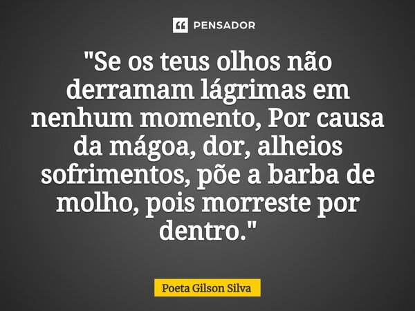 ⁠"Se os teus olhos não derramam lágrimas em nenhum momento, Por causa da mágoa, dor, alheios sofrimentos, põe a barba de molho, pois morreste por dentro.&q... Frase de Poeta Gilson Silva.