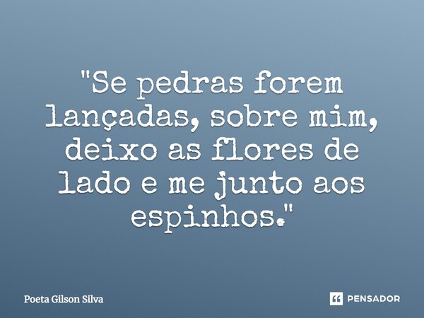 ⁠"Se pedras forem lançadas, sobre mim, deixo as flores de lado e me junto aos espinhos."... Frase de Poeta Gilson Silva.