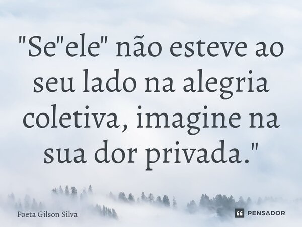 ⁠"Se "ele" não esteve ao seu lado na alegria coletiva, imagine na sua dor privada."... Frase de Poeta Gilson Silva.
