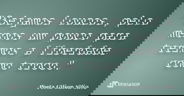 "Sejamos loucos, pelo menos um pouco para termos a liberdade como troco."... Frase de Poeta Gilson Silva.