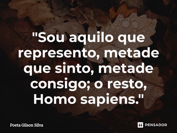 ⁠"Sou aquilo que represento, metade que sinto, metade consigo; o resto, Homo sapiens."... Frase de Poeta Gilson Silva.