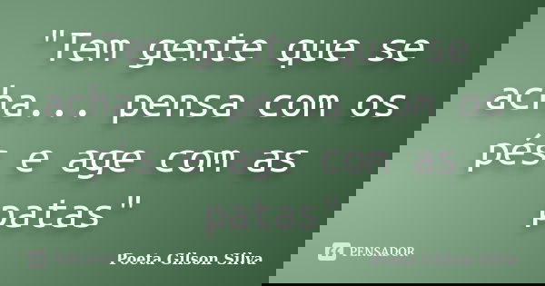 "Tem gente que se acha... pensa com os pés e age com as patas"... Frase de Poeta Gilson Silva.