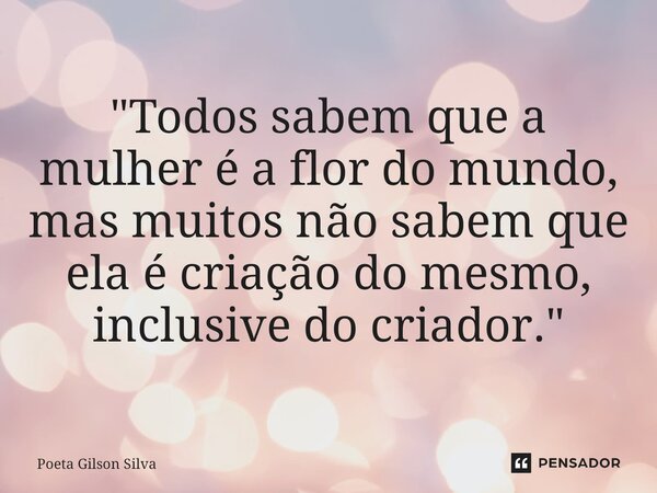 ⁠"Todos sabem que a mulher é a flor do mundo, mas muitos não sabem que ela é criação do mesmo, inclusive do criador."... Frase de Poeta Gilson Silva.