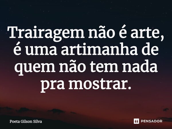 Trairagem não é arte, é uma artimanha de quem não tem nada pra mostrar.... Frase de Poeta Gilson Silva.