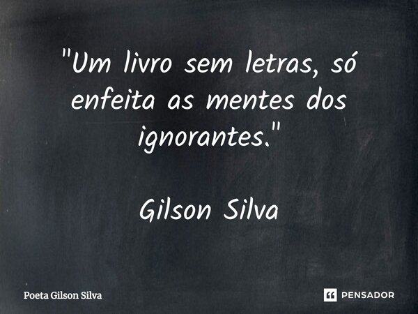 ⁠"Um livro sem letras, só enfeita as mentes dos ignorantes."... Frase de Poeta Gilson Silva.