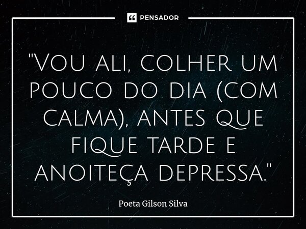 ⁠"Vou ali, colher um pouco do dia (com calma), antes que fique tarde e anoiteça depressa."... Frase de Poeta Gilson Silva.