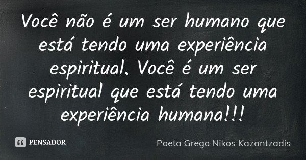 Você não é um ser humano que está tendo uma experiência espiritual. Você é um ser espiritual que está tendo uma experiência humana!!!... Frase de Poeta Grego Nikos Kazantzadis.