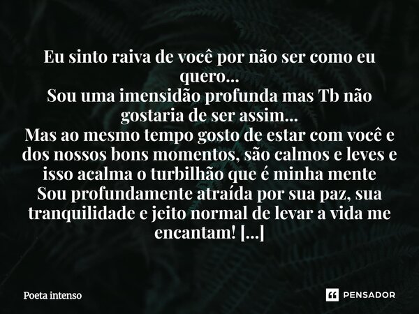 Eu sinto raiva de você por não ser como eu quero... Sou uma imensidão profunda mas Tb não gostaria de ser assim... Mas ao mesmo tempo gosto de estar com você e... Frase de Poeta intenso.
