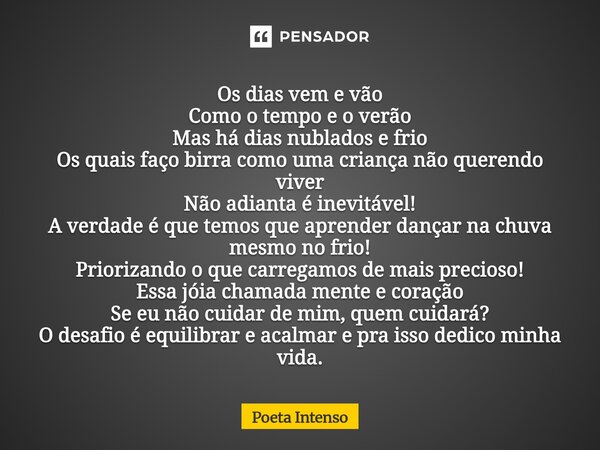 Os dias vem e vão Como o tempo e o verão Mas há dias nublados e frio Os quais faço birra como uma criança não querendo viver Não adianta é inevitável! A verdad... Frase de Poeta intenso.