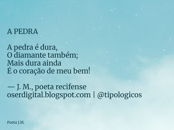 A PEDRA A pedra é dura, O diamante também; Mais dura ainda É o coração de meu bem! — J. M., poeta recifense oserdigital.blogspot.com | @tipologicos... Frase de Poeta J.M..