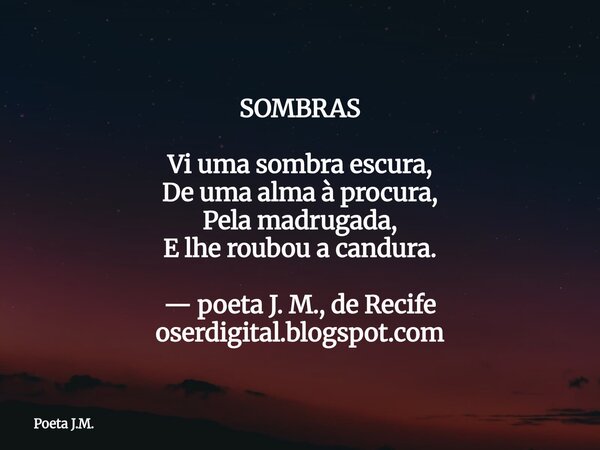 SOMBRAS Vi uma sombra escura, De uma alma à procura, Pela madrugada, E lhe roubou a candura. — poeta J. M., de Recife oserdigital.blogspot.com... Frase de Poeta J.M..